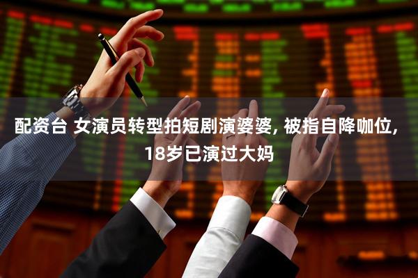 配资台 女演员转型拍短剧演婆婆, 被指自降咖位, 18岁已演过大妈
