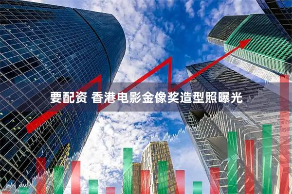 要配资 香港电影金像奖造型照曝光