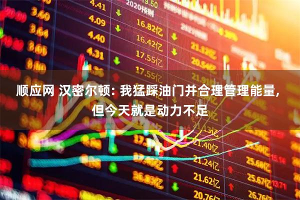 顺应网 汉密尔顿: 我猛踩油门并合理管理能量, 但今天就是动力不足
