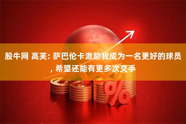 股牛网 高芙: 萨巴伦卡激励我成为一名更好的球员, 希望还能有更多次交手