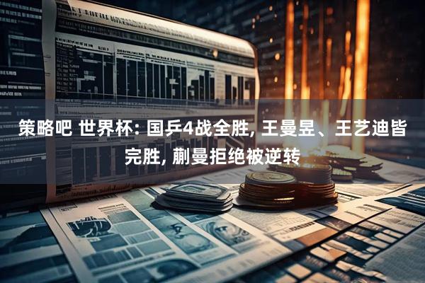 策略吧 世界杯: 国乒4战全胜, 王曼昱、王艺迪皆完胜, 蒯曼拒绝被逆转