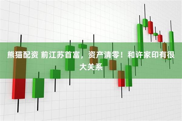 熊猫配资 前江苏首富，资产清零！和许家印有很大关系