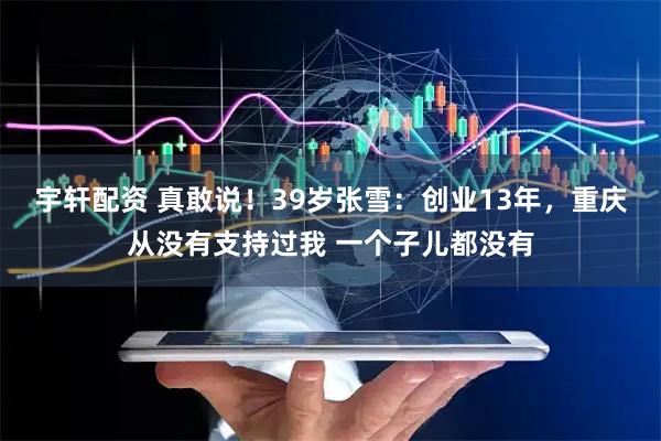 宇轩配资 真敢说！39岁张雪：创业13年，重庆从没有支持过我 一个子儿都没有