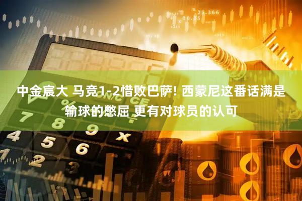 中金宸大 马竞1-2惜败巴萨! 西蒙尼这番话满是输球的憋屈 更有对球员的认可
