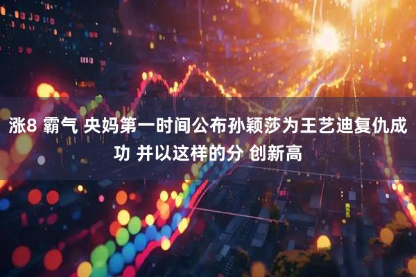 涨8 霸气 央妈第一时间公布孙颖莎为王艺迪复仇成功 并以这样的分 创新高