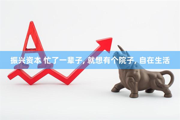 振兴资本 忙了一辈子, 就想有个院子, 自在生活