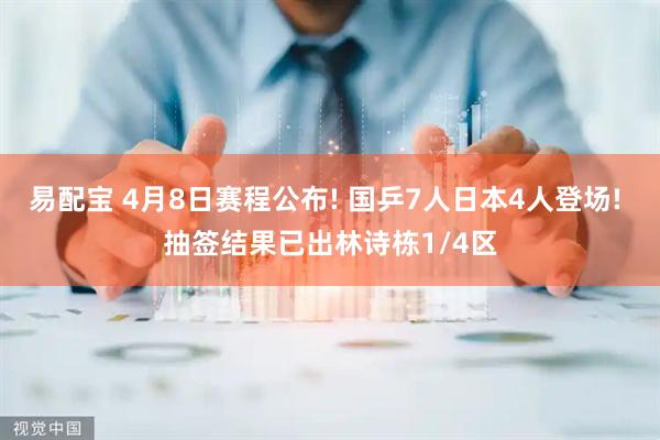 易配宝 4月8日赛程公布! 国乒7人日本4人登场! 抽签结果已出林诗栋1/4区