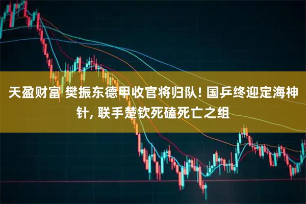 天盈财富 樊振东德甲收官将归队! 国乒终迎定海神针, 联手楚钦死磕死亡之组
