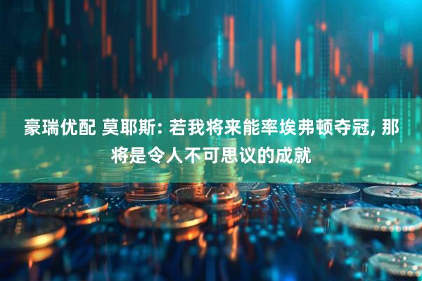 豪瑞优配 莫耶斯: 若我将来能率埃弗顿夺冠, 那将是令人不可思议的成就