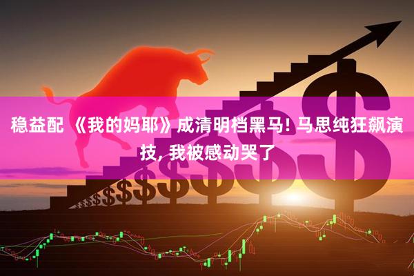稳益配 《我的妈耶》成清明档黑马! 马思纯狂飙演技, 我被感动哭了