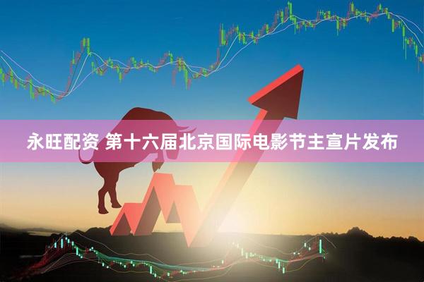 永旺配资 第十六届北京国际电影节主宣片发布