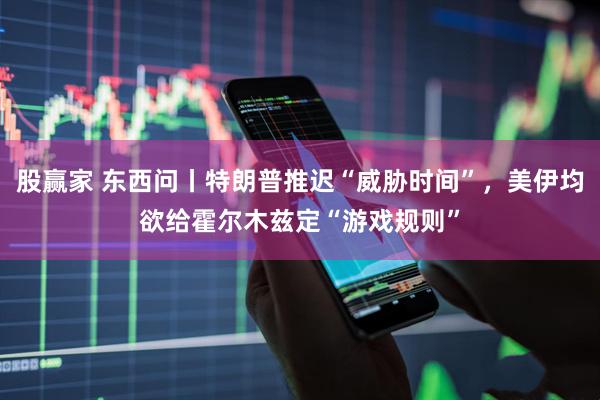 股赢家 东西问丨特朗普推迟“威胁时间”，美伊均欲给霍尔木兹定“游戏规则”