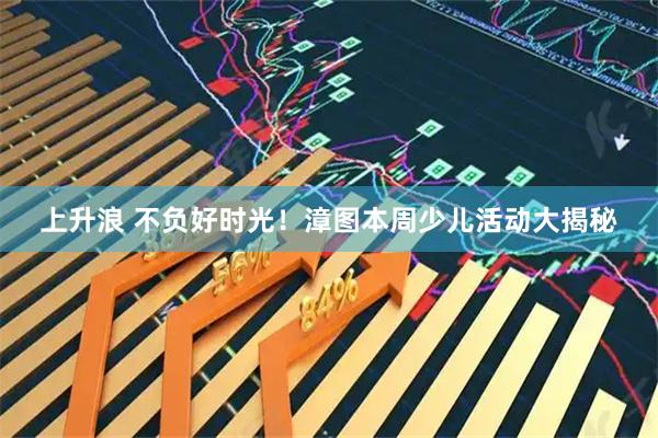 上升浪 不负好时光！漳图本周少儿活动大揭秘