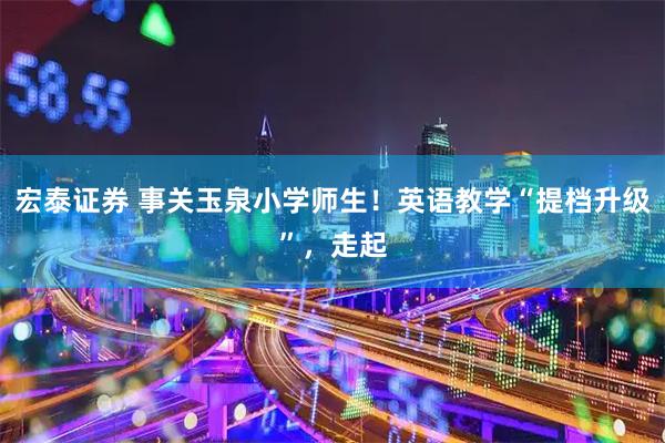 宏泰证券 事关玉泉小学师生！英语教学“提档升级”，走起